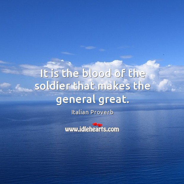 It is the blood of the soldier that makes the general great. Image