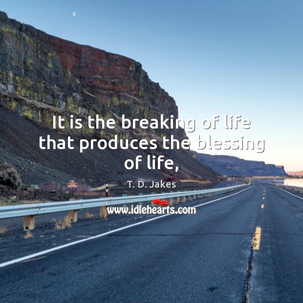 It is the breaking of life that produces the blessing of life, T. D. Jakes Picture Quote