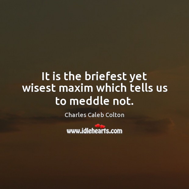 It is the briefest yet wisest maxim which tells us to meddle not. Charles Caleb Colton Picture Quote