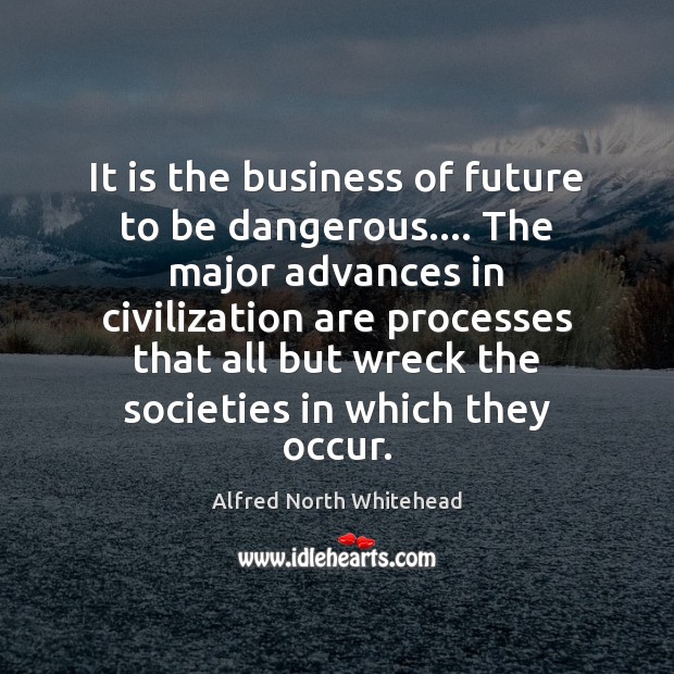 It is the business of future to be dangerous…. The major advances Alfred North Whitehead Picture Quote