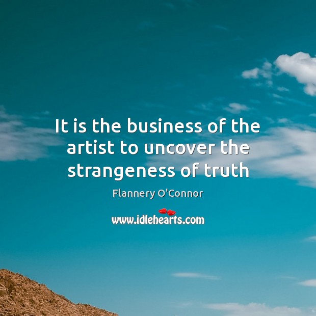 It is the business of the artist to uncover the strangeness of truth Flannery O’Connor Picture Quote