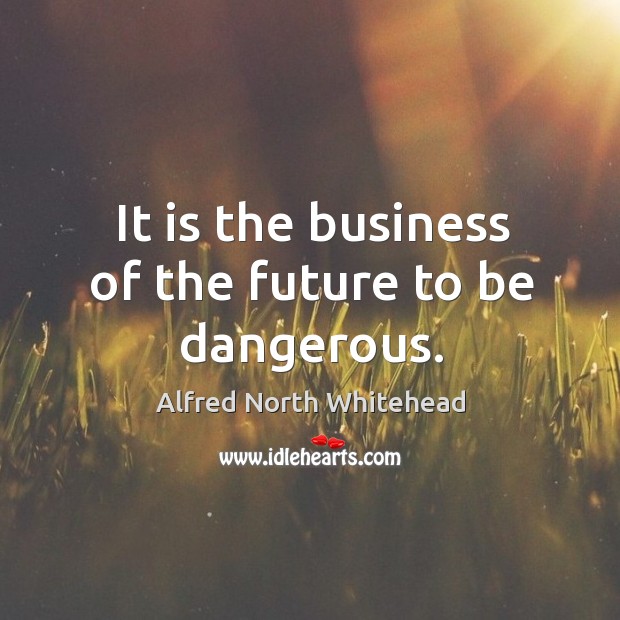 It is the business of the future to be dangerous. Business Quotes Image