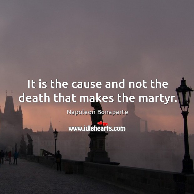 It is the cause and not the death that makes the martyr. Napoleon Bonaparte Picture Quote