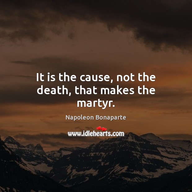 It is the cause, not the death, that makes the martyr. Napoleon Bonaparte Picture Quote