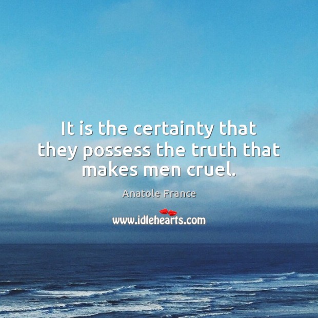 It is the certainty that they possess the truth that makes men cruel. Anatole France Picture Quote