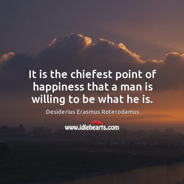 It is the chiefest point of happiness that a man is willing to be what he is. Desiderius Erasmus Roterodamus Picture Quote