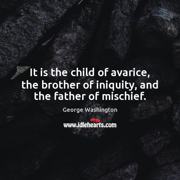 It is the child of avarice, the brother of iniquity, and the father of mischief. George Washington Picture Quote