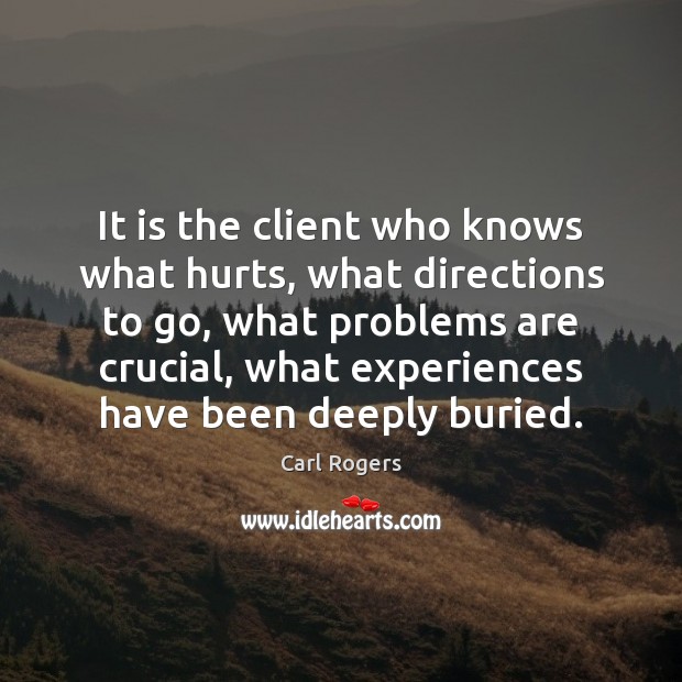 It is the client who knows what hurts, what directions to go, Carl Rogers Picture Quote