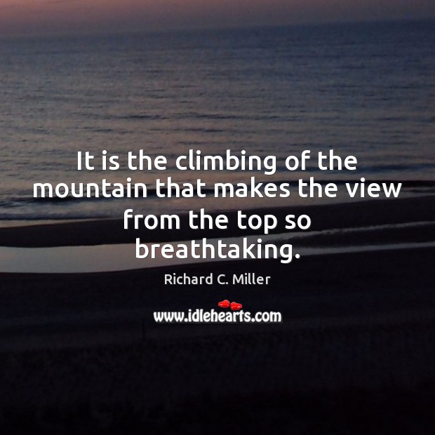 It is the climbing of the mountain that makes the view from the top so breathtaking. Richard C. Miller Picture Quote