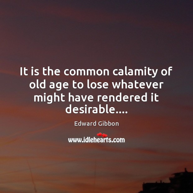 It is the common calamity of old age to lose whatever might have rendered it desirable…. Edward Gibbon Picture Quote