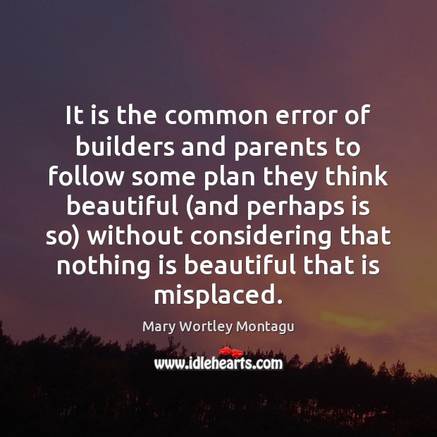 It is the common error of builders and parents to follow some Mary Wortley Montagu Picture Quote