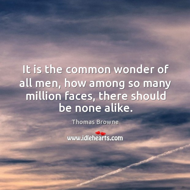 It is the common wonder of all men, how among so many million faces, there should be none alike. Image
