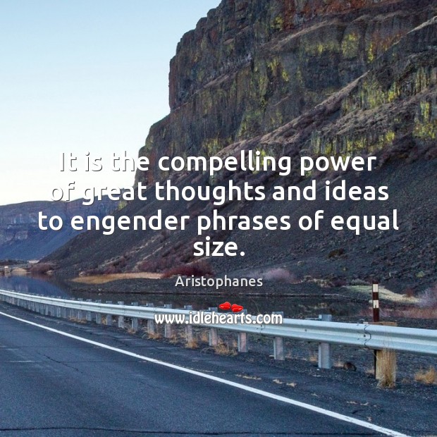It is the compelling power of great thoughts and ideas to engender phrases of equal size. Aristophanes Picture Quote