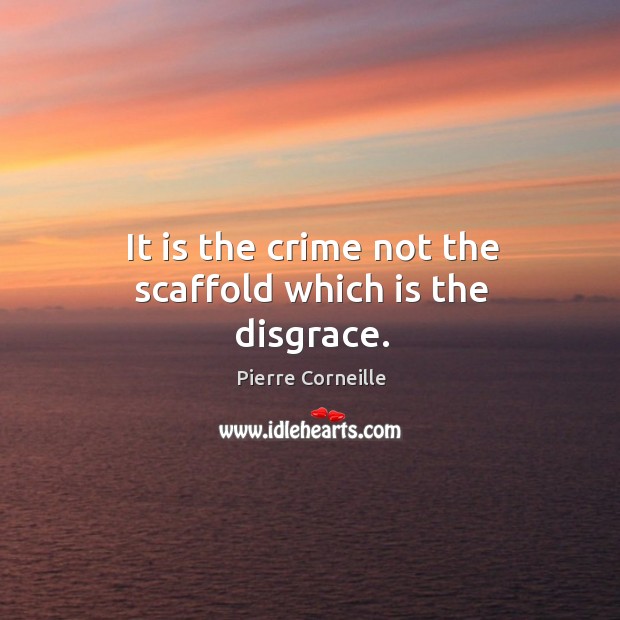 It is the crime not the scaffold which is the disgrace. Pierre Corneille Picture Quote