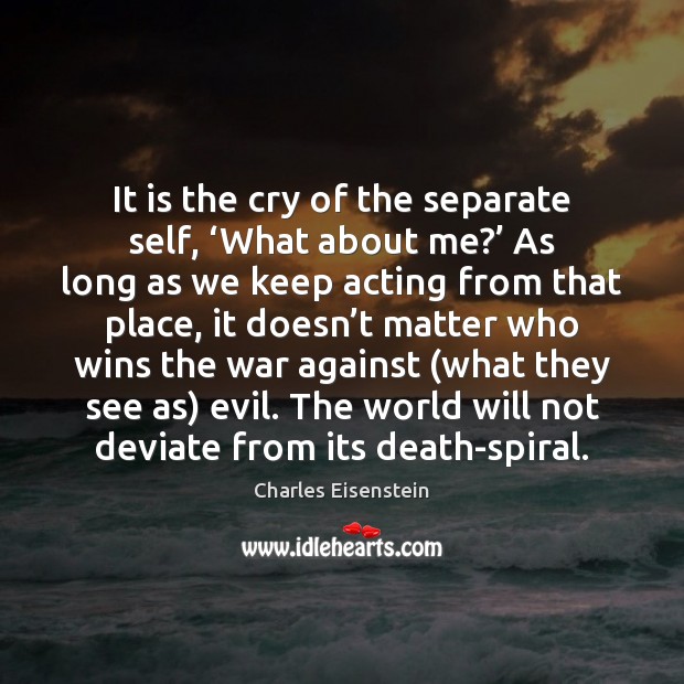 It is the cry of the separate self, ‘What about me?’ As Charles Eisenstein Picture Quote