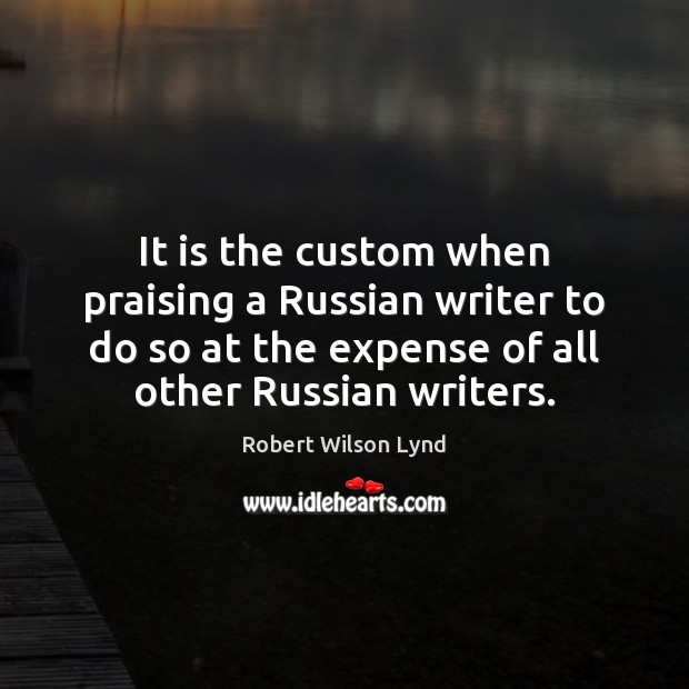 It is the custom when praising a Russian writer to do so Robert Wilson Lynd Picture Quote