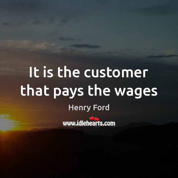 It is the customer that pays the wages Image