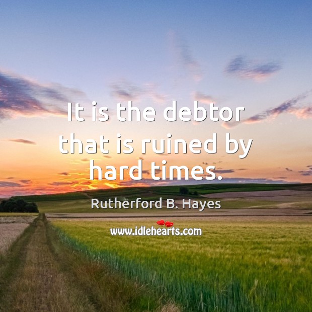 It is the debtor that is ruined by hard times. Rutherford B. Hayes Picture Quote