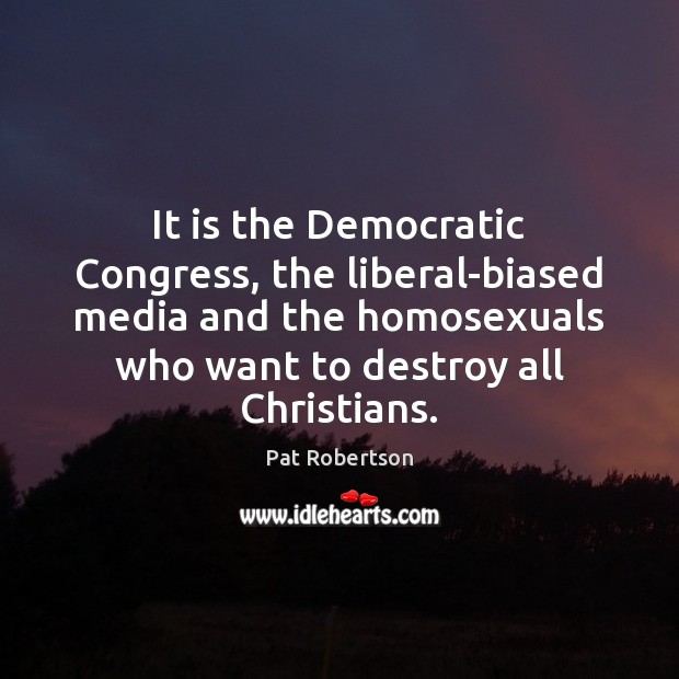 It is the Democratic Congress, the liberal-biased media and the homosexuals who Pat Robertson Picture Quote