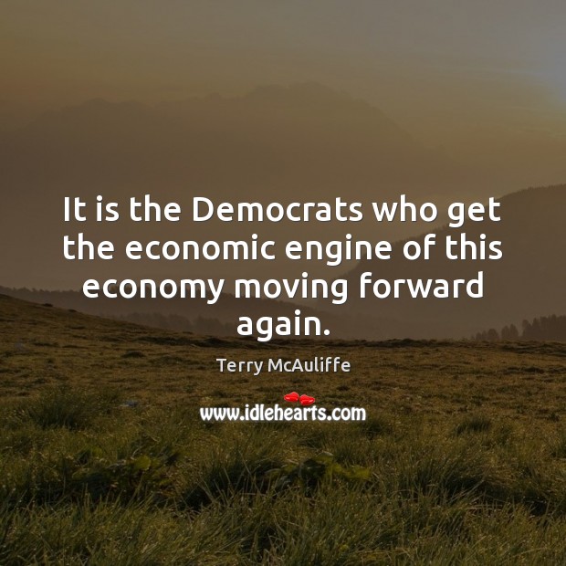 It is the Democrats who get the economic engine of this economy moving forward again. Terry McAuliffe Picture Quote