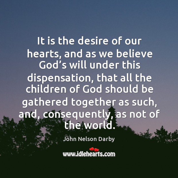 It is the desire of our hearts, and as we believe God’s will under this dispensation John Nelson Darby Picture Quote