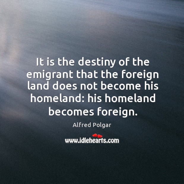 It is the destiny of the emigrant that the foreign land does Image