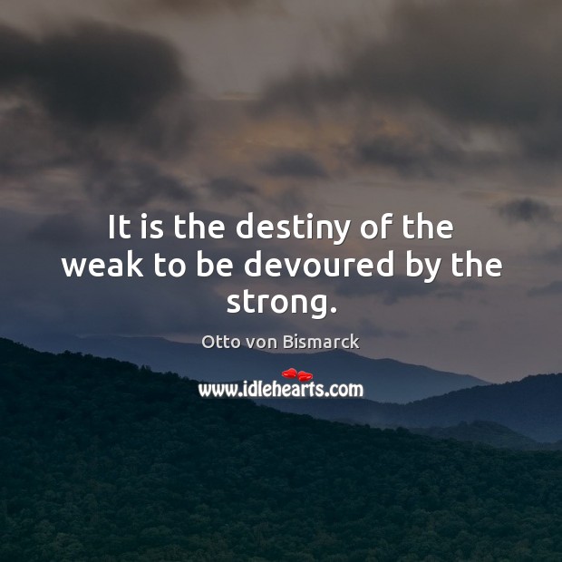 It is the destiny of the weak to be devoured by the strong. Image