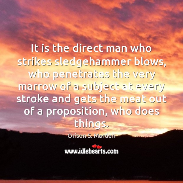 It is the direct man who strikes sledgehammer blows, who penetrates the Orison S. Marden Picture Quote