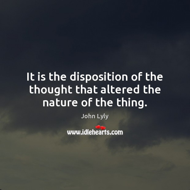 It is the disposition of the thought that altered the nature of the thing. John Lyly Picture Quote