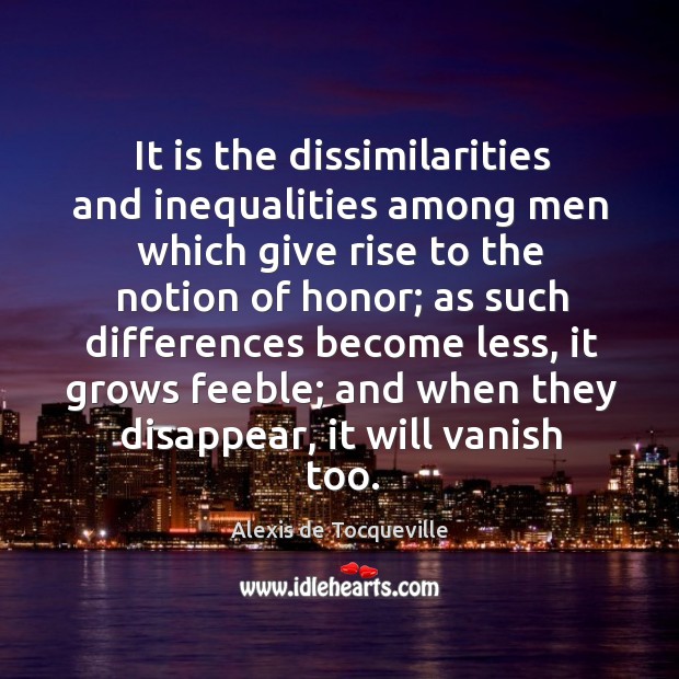 It is the dissimilarities and inequalities among men which give rise to the notion of honor Alexis de Tocqueville Picture Quote