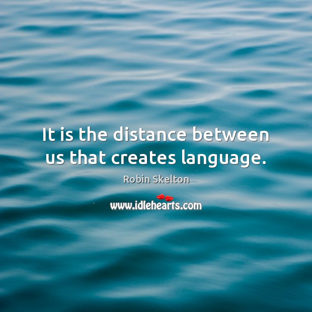 It is the distance between us that creates language. Image
