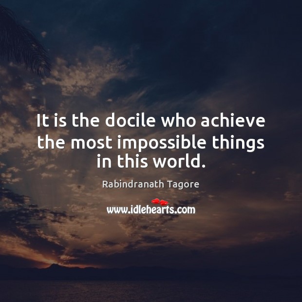 It is the docile who achieve the most impossible things in this world. Rabindranath Tagore Picture Quote