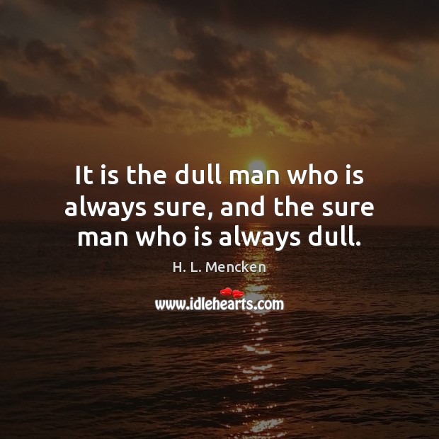 It is the dull man who is always sure, and the sure man who is always dull. Image