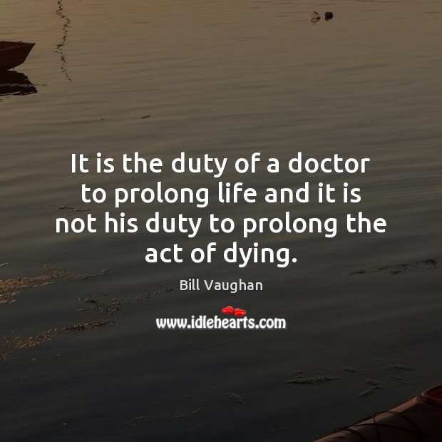 It is the duty of a doctor to prolong life and it Bill Vaughan Picture Quote
