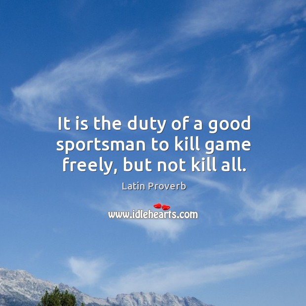 It is the duty of a good sportsman to kill game freely, but not kill all. Image