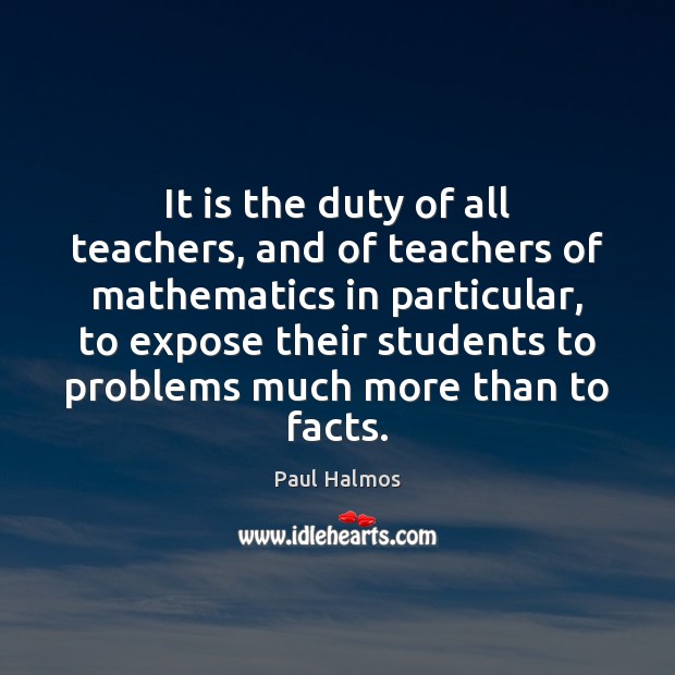 It is the duty of all teachers, and of teachers of mathematics Paul Halmos Picture Quote