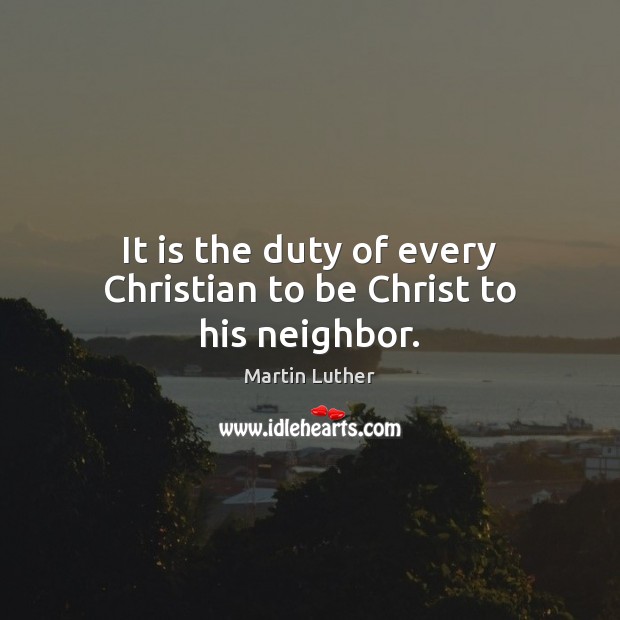 It is the duty of every Christian to be Christ to his neighbor. Martin Luther Picture Quote