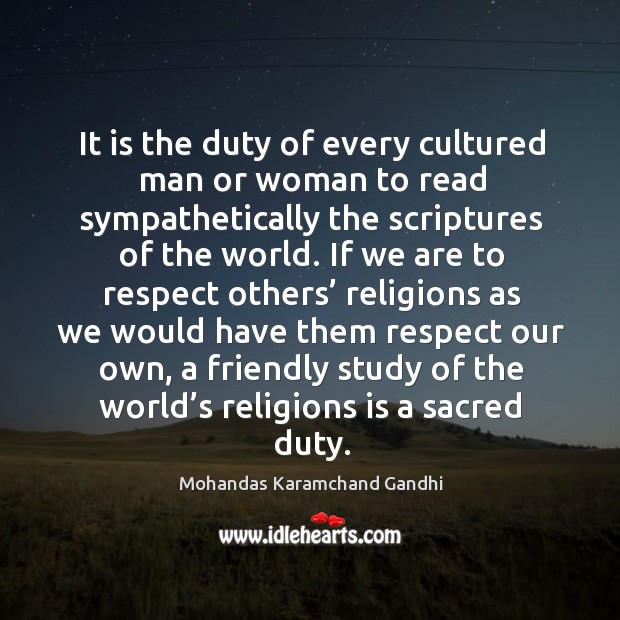It is the duty of every cultured man or woman to read sympathetically the scriptures of the world. Mohandas Karamchand Gandhi Picture Quote