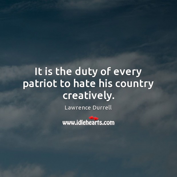It is the duty of every patriot to hate his country creatively. Lawrence Durrell Picture Quote
