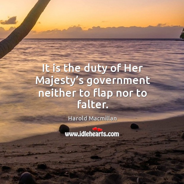 It is the duty of her majesty’s government neither to flap nor to falter. Harold Macmillan Picture Quote