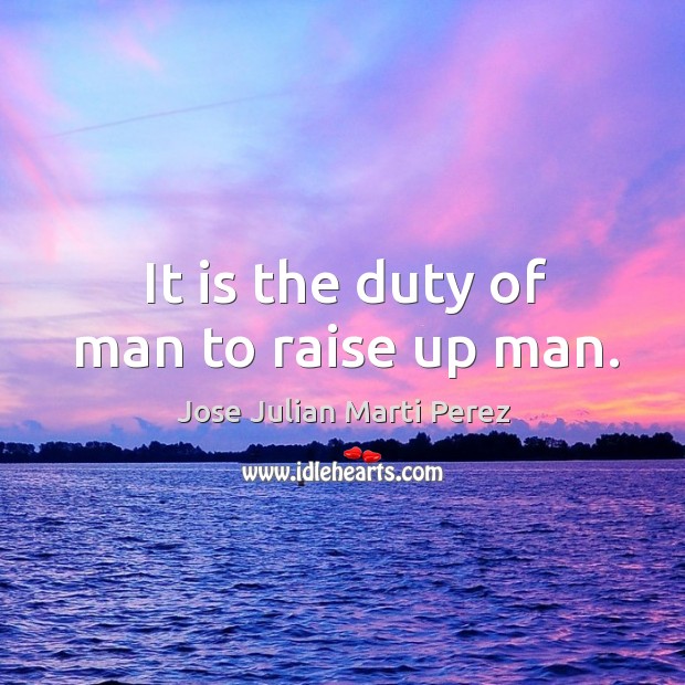It is the duty of man to raise up man. Jose Julian Marti Perez Picture Quote