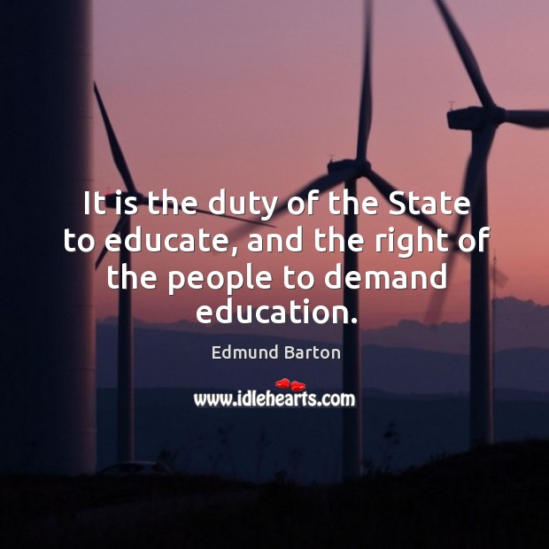 It is the duty of the state to educate, and the right of the people to demand education. Edmund Barton Picture Quote