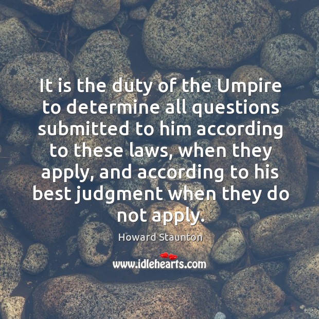 It is the duty of the umpire to determine all questions submitted to him according to these laws Howard Staunton Picture Quote