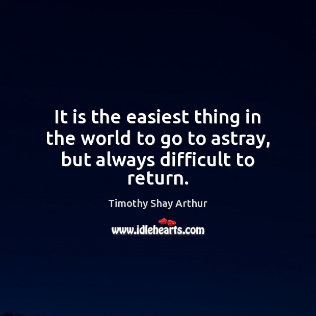 It is the easiest thing in the world to go to astray, but always difficult to return. Timothy Shay Arthur Picture Quote