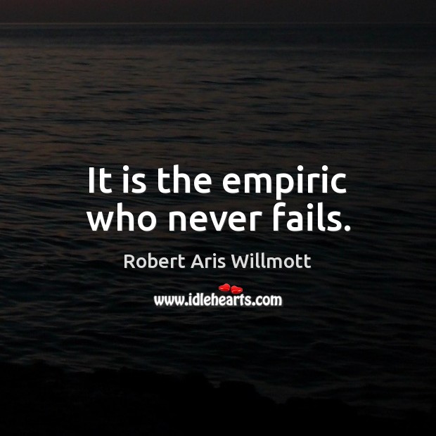 It is the empiric who never fails. Robert Aris Willmott Picture Quote