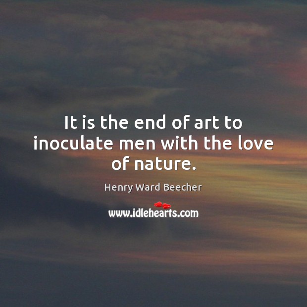 It is the end of art to inoculate men with the love of nature. Henry Ward Beecher Picture Quote