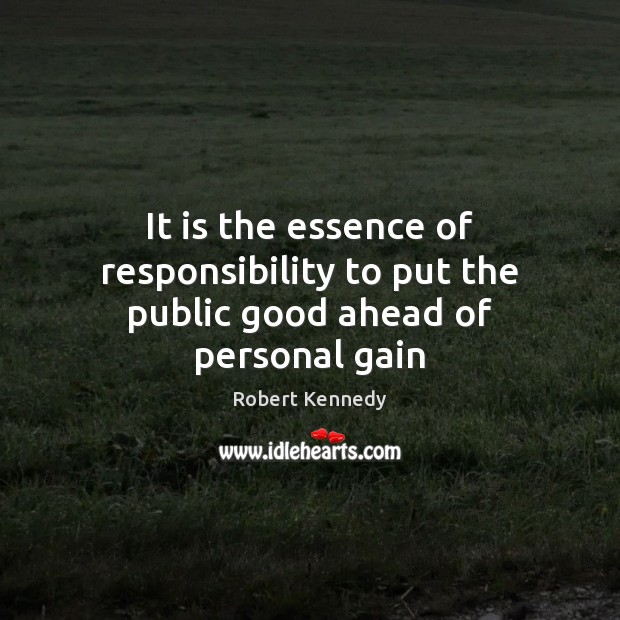 It is the essence of responsibility to put the public good ahead of personal gain Robert Kennedy Picture Quote