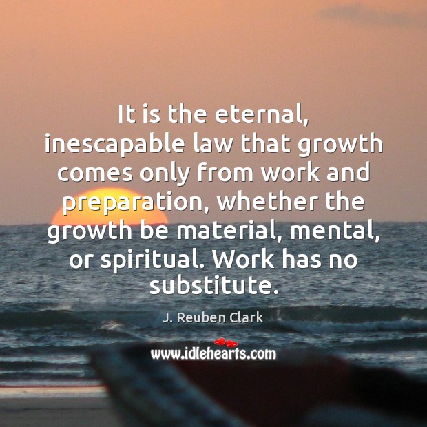 It is the eternal, inescapable law that growth comes only from work J. Reuben Clark Picture Quote