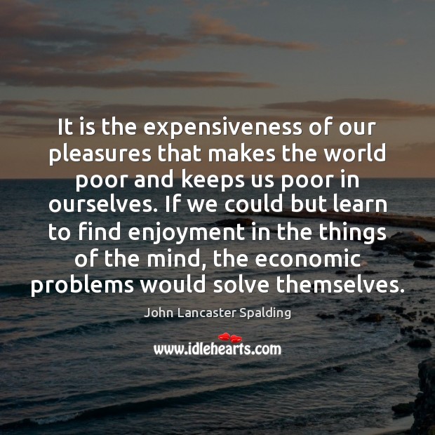 It is the expensiveness of our pleasures that makes the world poor John Lancaster Spalding Picture Quote