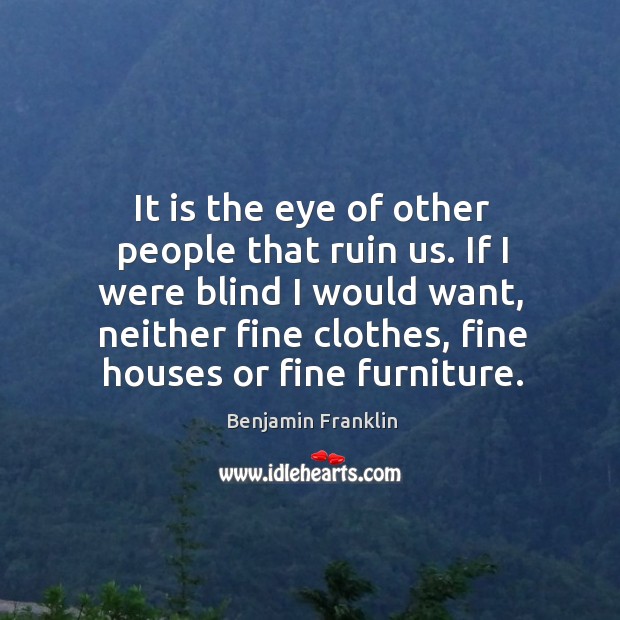 It is the eye of other people that ruin us. If I were blind I would want, neither fine clothes Image